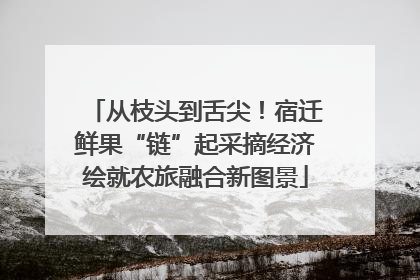 从枝头到舌尖！宿迁鲜果“链”起采摘经济绘就农旅融合新图景