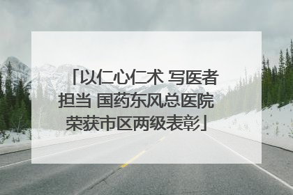 以仁心仁术 写医者担当 国药东风总医院荣获市区两级表彰