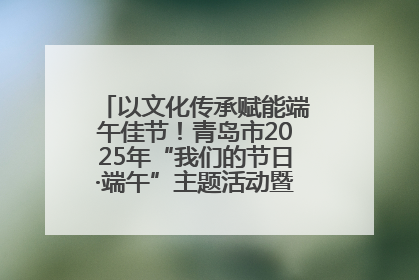以文化传承赋能端午佳节！青岛市2025年“我们的节日·端午”主题活动暨城阳村社区第七届千人包粽子大赛举办