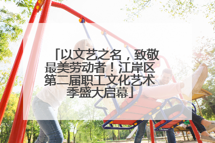 以文艺之名，致敬最美劳动者！江岸区第二届职工文化艺术季盛大启幕