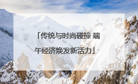 传统与时尚碰撞 端午经济焕发新活力