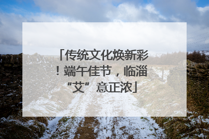 传统文化焕新彩！端午佳节，临淄 “艾”意正浓