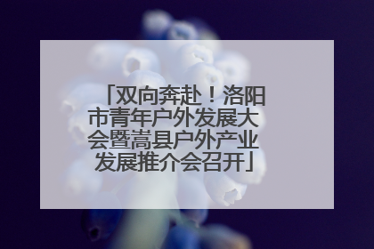 双向奔赴！洛阳市青年户外发展大会暨嵩县户外产业发展推介会召开
