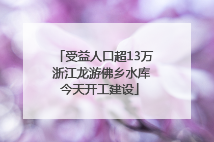 受益人口超13万 浙江龙游佛乡水库今天开工建设