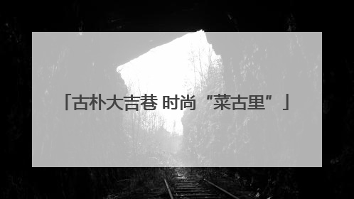 古朴大吉巷 时尚“菜古里”