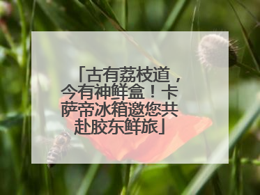 古有荔枝道，今有神鲜盒！卡萨帝冰箱邀您共赴胶东鲜旅