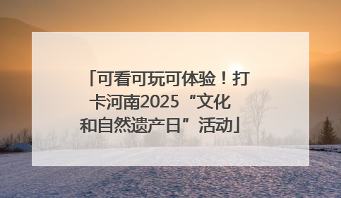 可看可玩可体验！打卡河南2025“文化和自然遗产日”活动