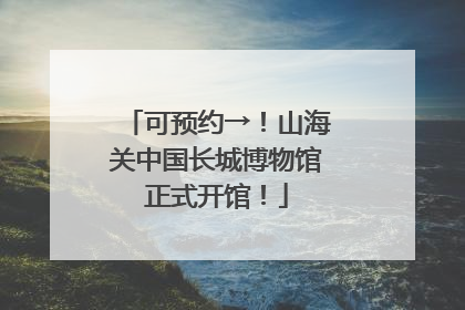 可预约→！山海关中国长城博物馆正式开馆！