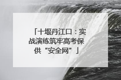 十堰丹江口：实战演练筑牢高考保供“安全网”