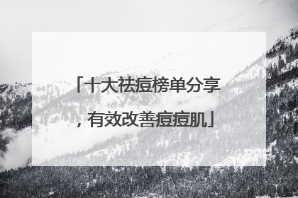 十大祛痘榜单分享，有效改善痘痘肌