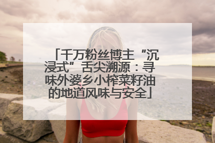 千万粉丝博主“沉浸式”舌尖溯源：寻味外婆乡小榨菜籽油的地道风味与安全