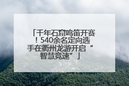 千年石窟鸣笛开赛！540余名定向选手在衢州龙游开启“智慧竞速”