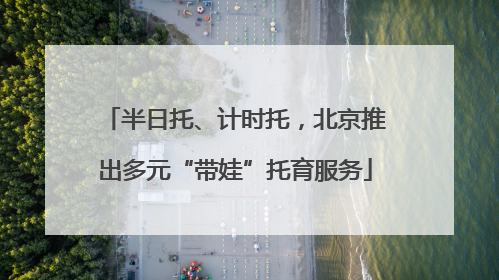 半日托、计时托，北京推出多元“带娃”托育服务