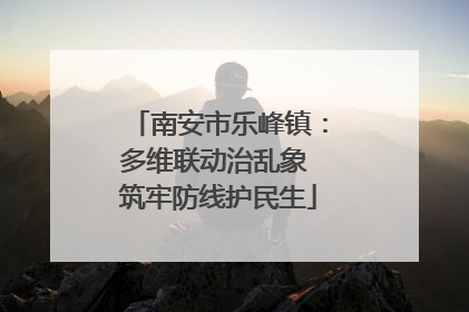 南安市乐峰镇：多维联动治乱象 筑牢防线护民生