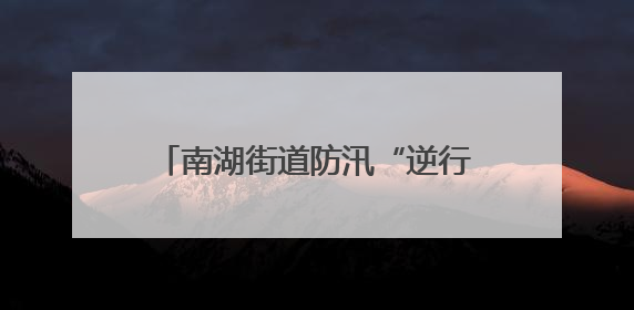 南湖街道防汛“逆行者” 拉网式巡查守护民生“水位线”