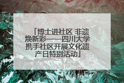 博士进社区 非遗焕新彩——四川大学携手社区开展文化遗产日特别活动