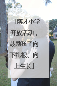 博才小学开放活动，鼓励孩子向下扎根、向上生长