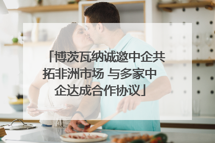 博茨瓦纳诚邀中企共拓非洲市场 与多家中企达成合作协议