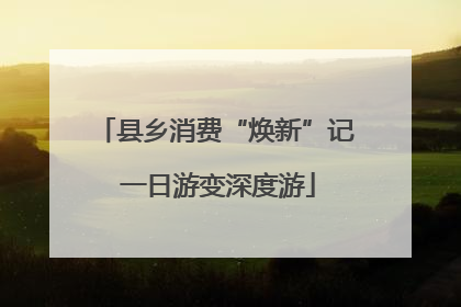 县乡消费“焕新”记 一日游变深度游