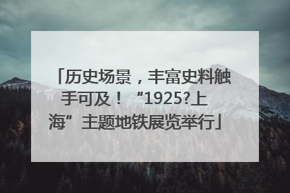 历史场景，丰富史料触手可及！“1925?上海”主题地铁展览举行