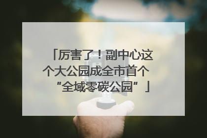 厉害了！副中心这个大公园成全市首个“全域零碳公园”