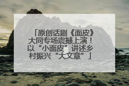 原创话剧《面皮》大同专场震撼上演！以“小面皮”讲述乡村振兴“大文章”