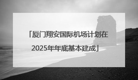厦门翔安国际机场计划在2025年年底基本建成