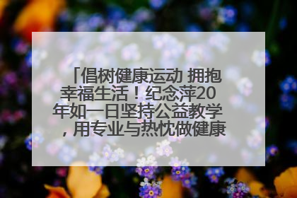 倡树健康运动 拥抱幸福生活！纪念萍20年如一日坚持公益教学，用专业与热忱做健康生活的引路人