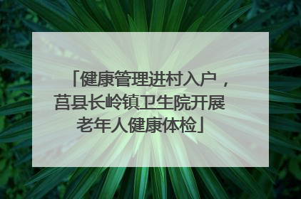 健康管理进村入户，莒县长岭镇卫生院开展老年人健康体检
