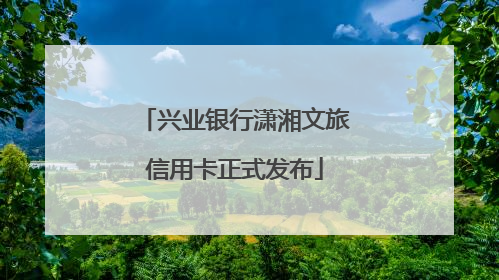 兴业银行潇湘文旅信用卡正式发布