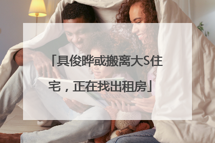 具俊晔或搬离大S住宅，正在找出租房