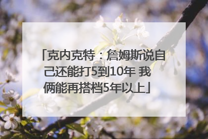 克内克特：詹姆斯说自己还能打5到10年 我俩能再搭档5年以上