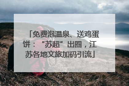 免费泡温泉、送鸡蛋饼：“苏超”出圈，江苏各地文旅加码引流