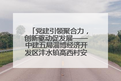 党建引领聚合力，创新驱动促发展——中建五局淄博经济开发区沣水镇高西村安置项目建设纪实