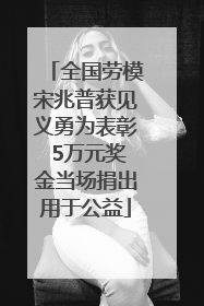 全国劳模宋兆普获见义勇为表彰 5万元奖金当场捐出用于公益