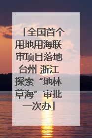 全国首个用地用海联审项目落地台州 浙江探索“地林草海”审批一次办