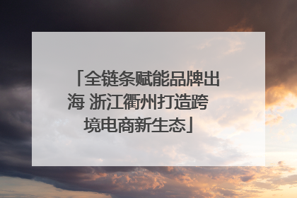 全链条赋能品牌出海 浙江衢州打造跨境电商新生态