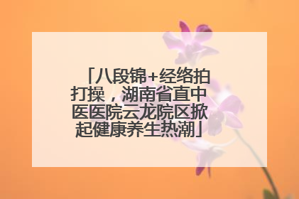 八段锦+经络拍打操，湖南省直中医医院云龙院区掀起健康养生热潮