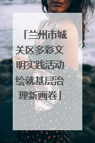兰州市城关区多彩文明实践活动绘就基层治理新画卷