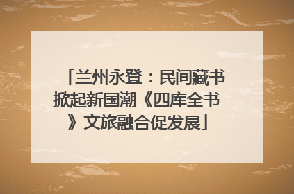 兰州永登：民间藏书掀起新国潮《四库全书》文旅融合促发展