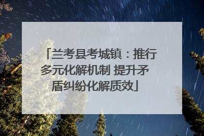 兰考县考城镇：推行多元化解机制 提升矛盾纠纷化解质效