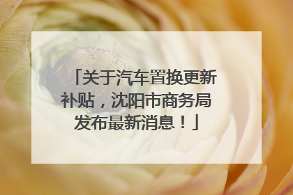 关于汽车置换更新补贴，沈阳市商务局发布最新消息！