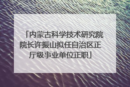 内蒙古科学技术研究院院长许振山拟任自治区正厅级事业单位正职