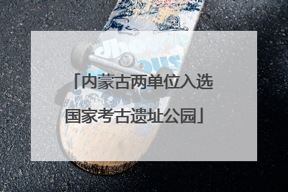 内蒙古两单位入选国家考古遗址公园