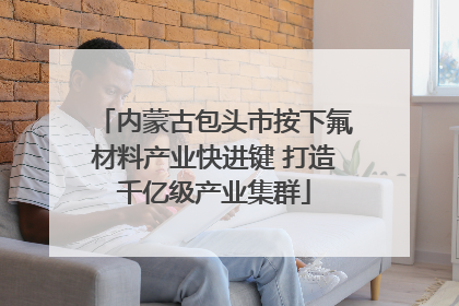 内蒙古包头市按下氟材料产业快进键 打造千亿级产业集群