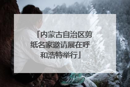 内蒙古自治区剪纸名家邀请展在呼和浩特举行