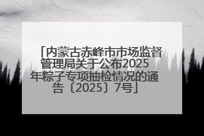 内蒙古赤峰市市场监督管理局关于公布2025年粽子专项抽检情况的通告〔2025〕7号