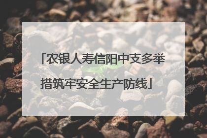 农银人寿信阳中支多举措筑牢安全生产防线