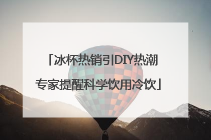 冰杯热销引DIY热潮 专家提醒科学饮用冷饮