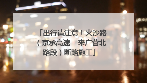 出行请注意！火沙路（京承高速—来广营北路段）断路施工